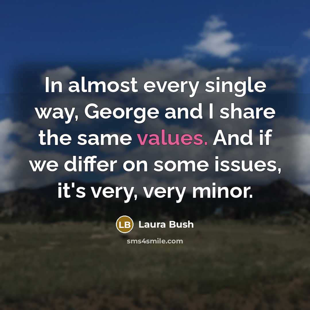 “In almost every single way, George and I share the same values. And if we differ on some issues, it's very, very minor.” quote by Laura Bush