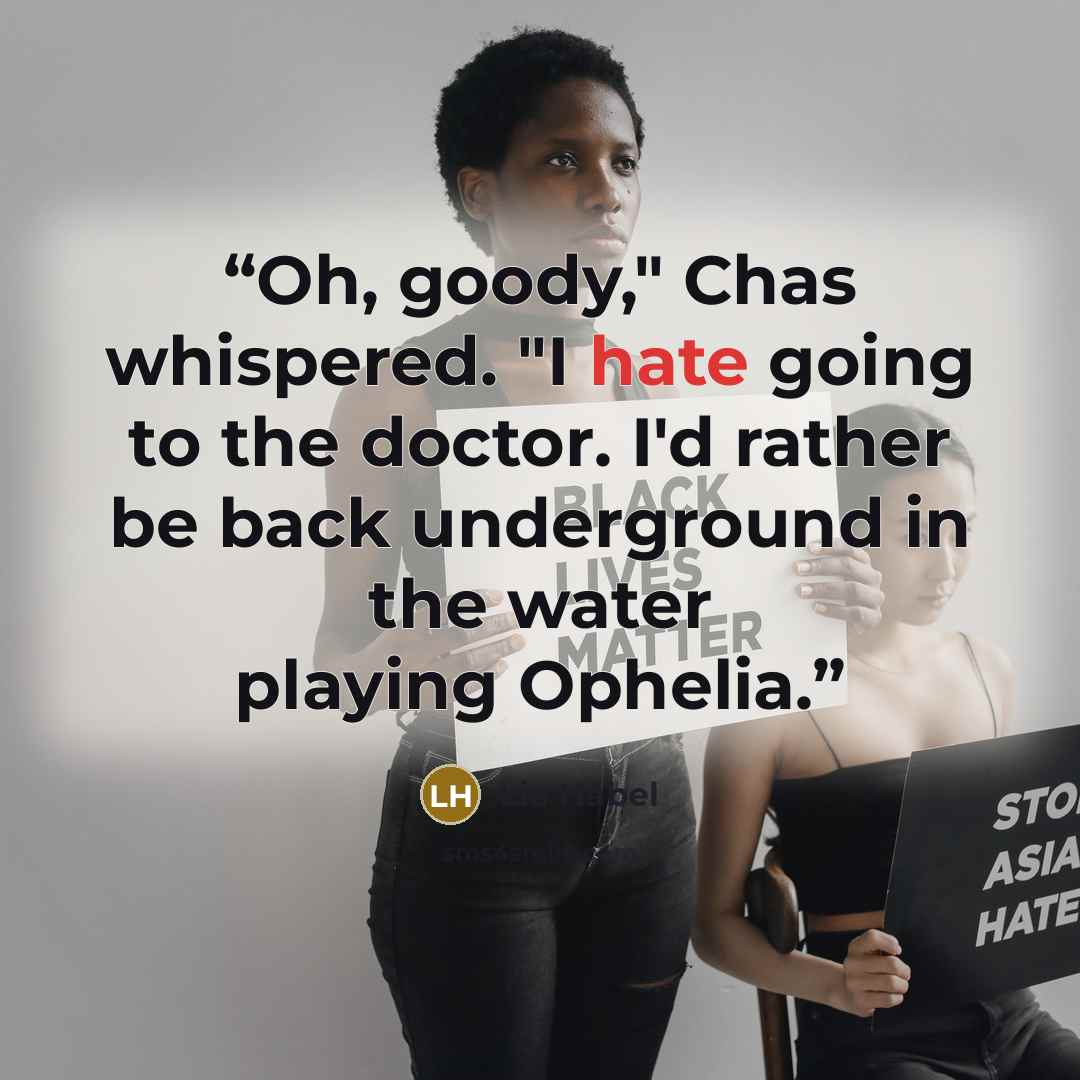 “Oh, goody," Chas whispered. "I hate going to the doctor. I'd rather be back underground in the water playing Ophelia.” quote by Lia Habel