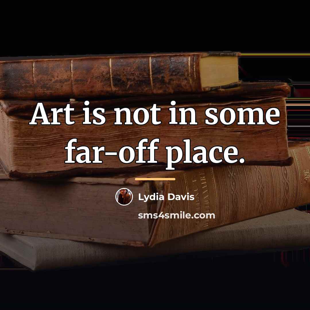 “Art is not in some far-off place.…” quote by Lydia Davis