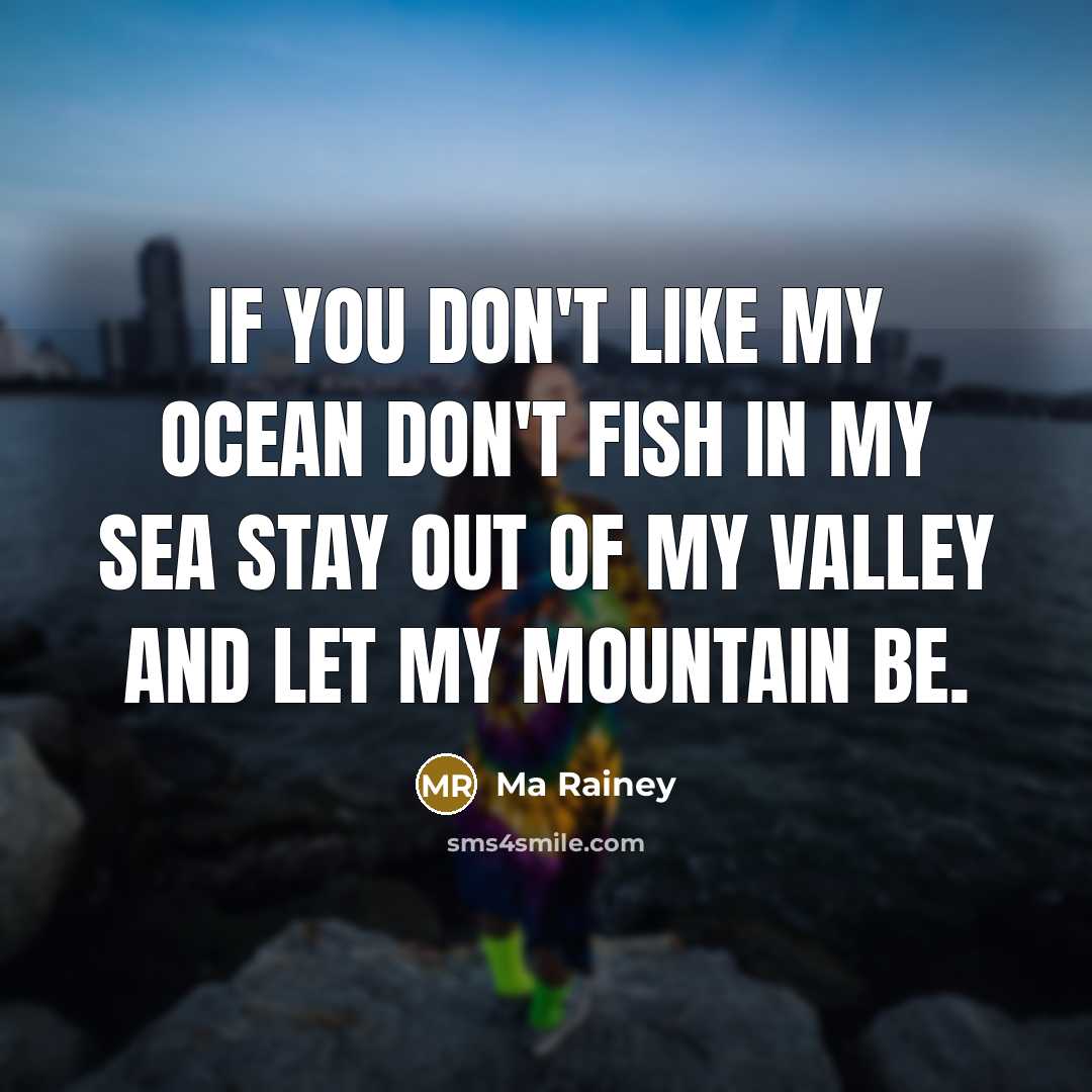 “If you don't like my ocean don't fish in my sea Stay out of my valley and let my mountain be.” quote by Ma Rainey