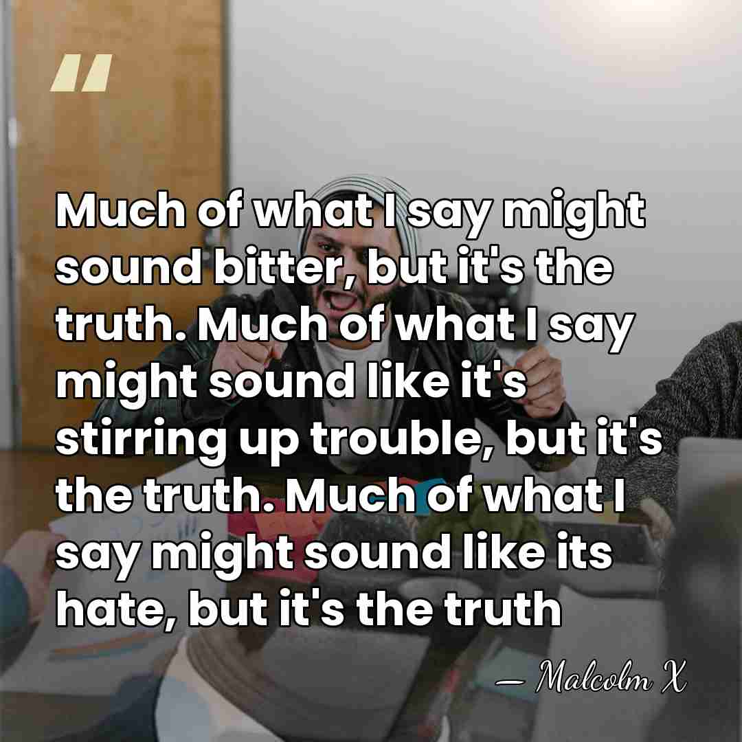 Much of what I say might sound bitter, but it's the truth.&hellip; - Malcolm X