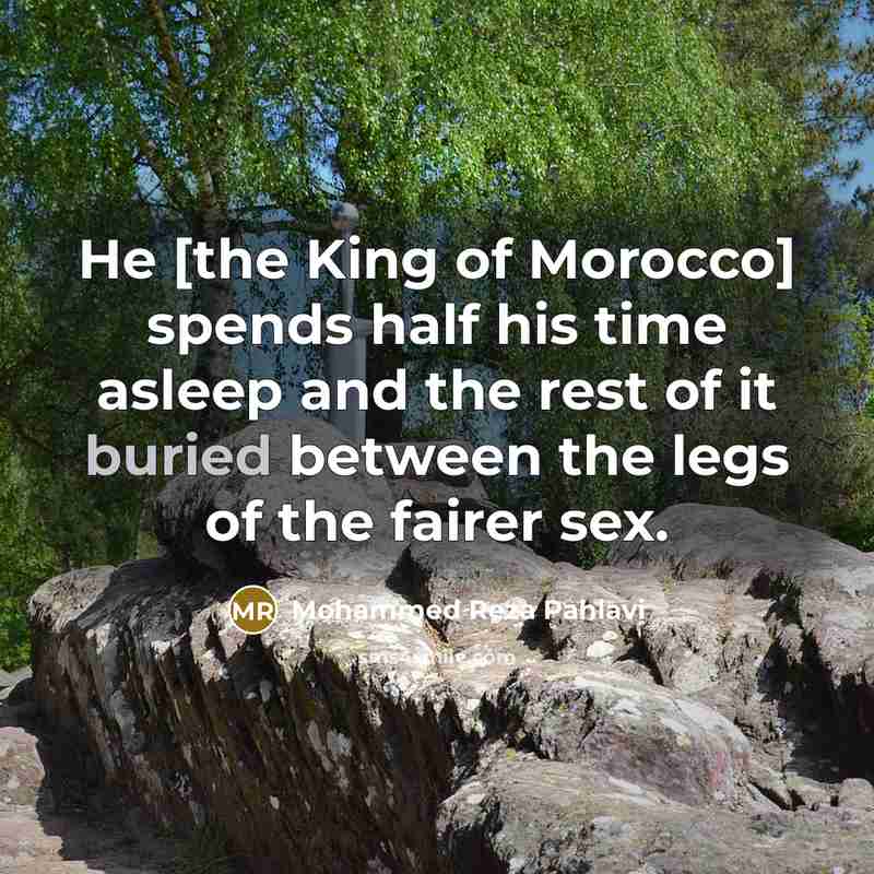 “He [the King of Morocco] spends half his time asleep and the rest of it buried between the legs of the fairer sex.” quote by Mohammed Reza Pahlavi