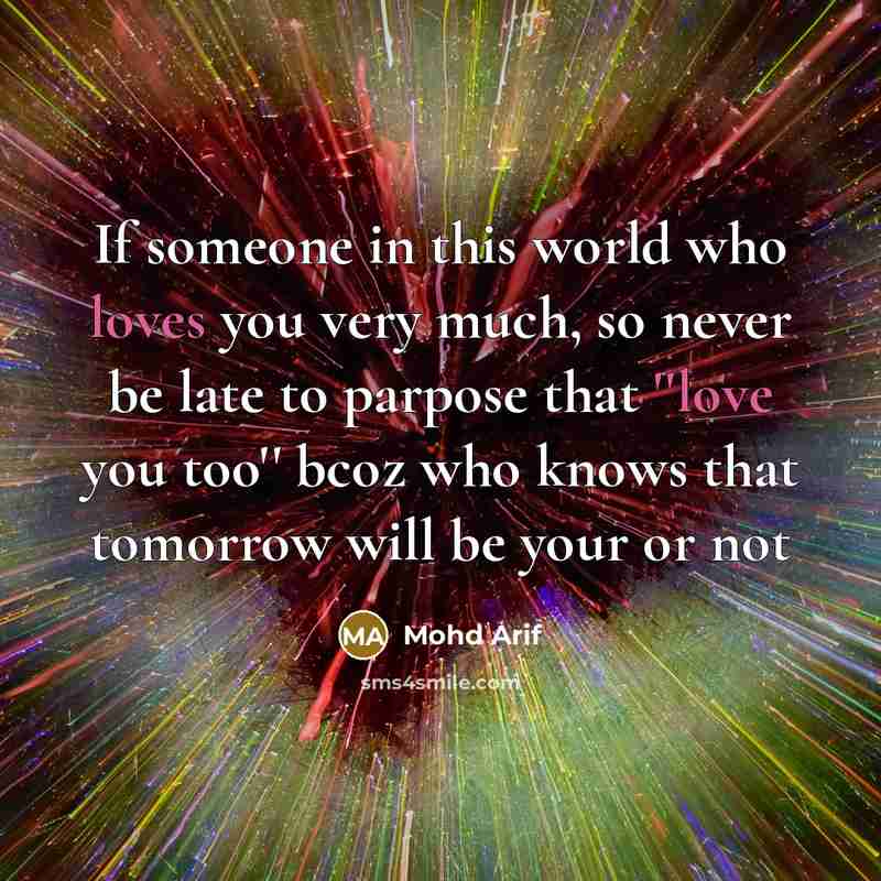 “If someone in this world who loves you very much, so never be late to parpose that ''love you too'' bcoz who knows that tomorrow will be your or not” quote by Mohd Arif