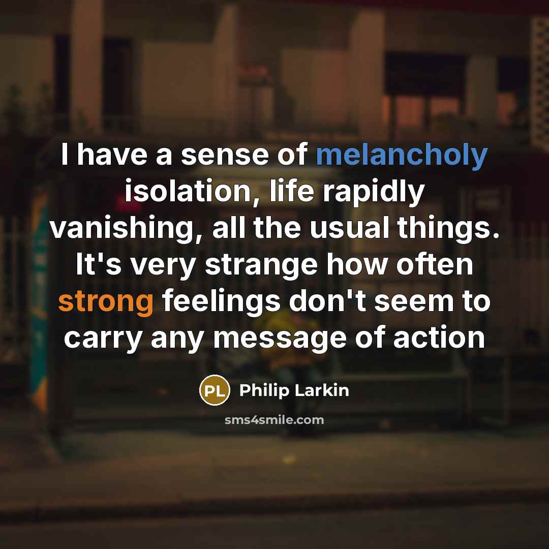 “I have a sense of melancholy isolation, life rapidly vanishing,…” quote by Philip Larkin
