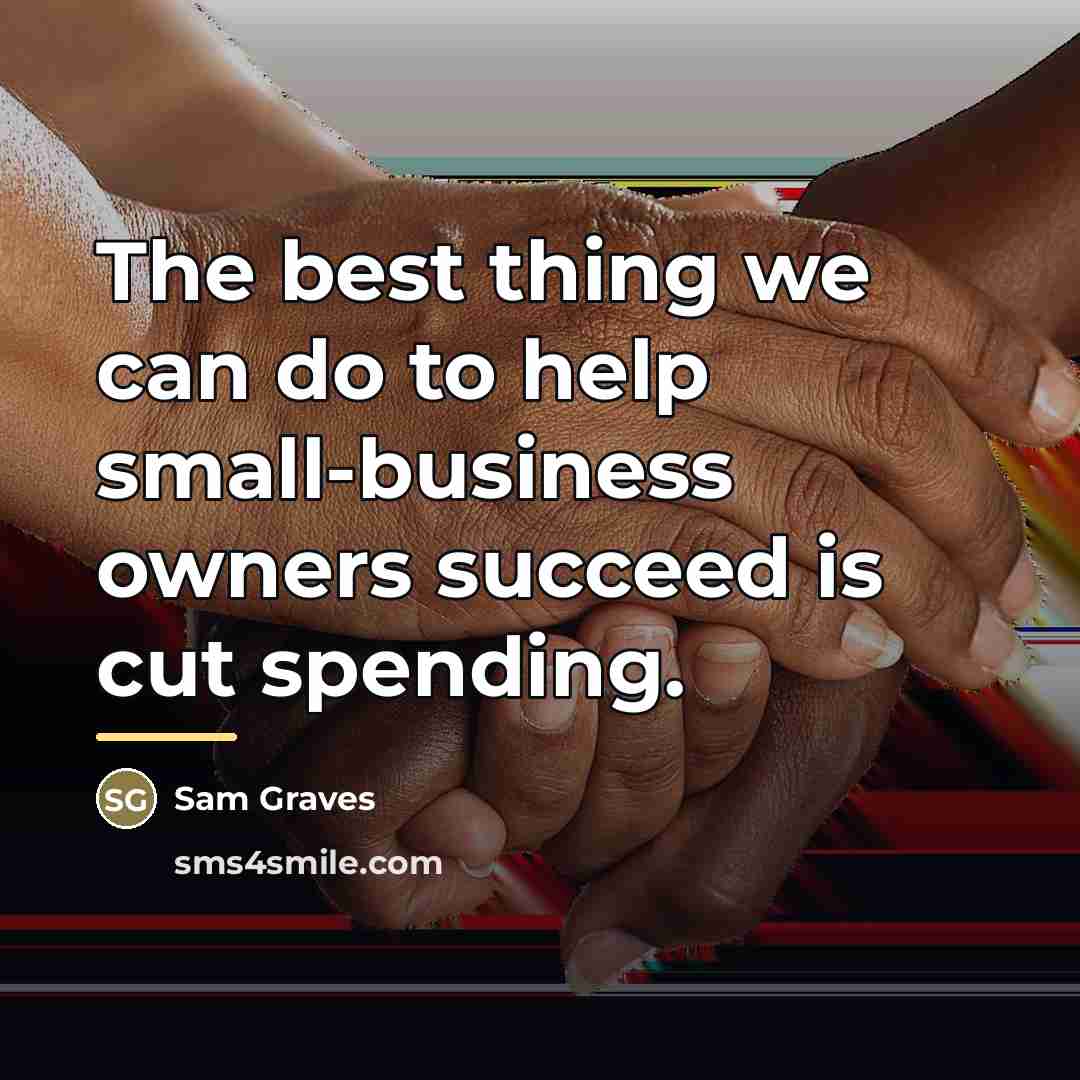 “The best thing we can do to help small-business owners…” quote by Sam Graves