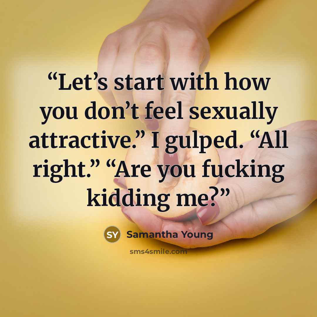 “Let’s start with how you don’t feel sexually attractive.” I gulped. “All right.” “Are you fucking kidding me?” quote by Samantha Young