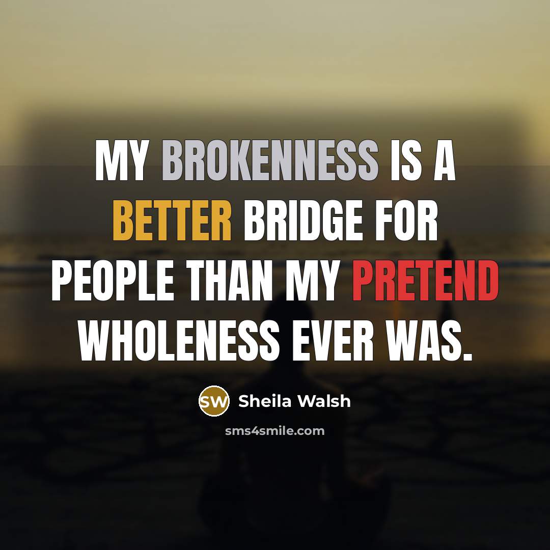 “My brokenness is a better bridge for people than my pretend wholeness ever was.” quote by Sheila Walsh