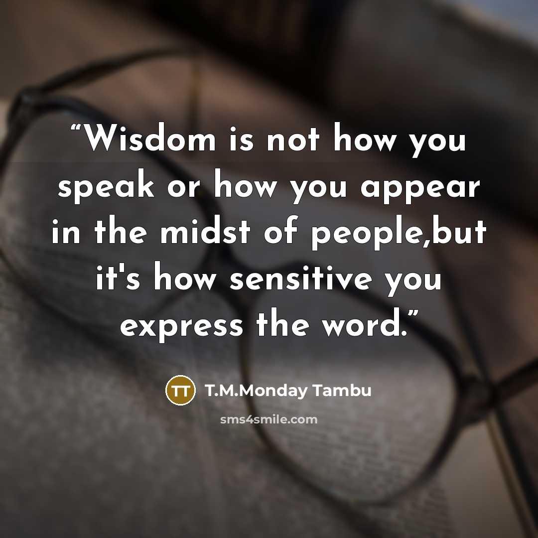 “Wisdom is not how you speak or how you appear in the midst of people,but it's how sensitive you express the word.” quote by T.M.Monday Tambu