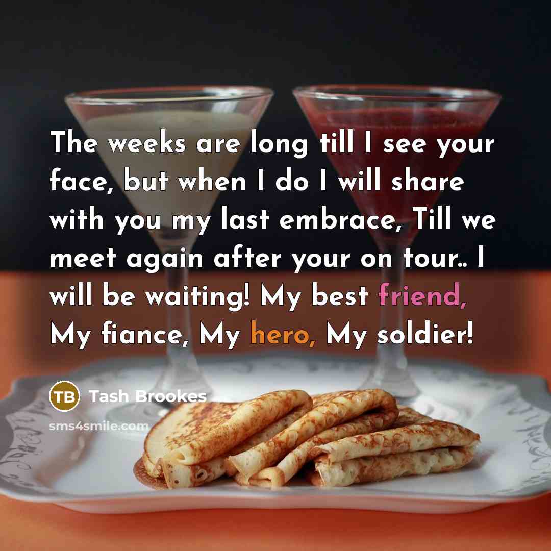 “The weeks are long till I see your face, but when I do I will share with you my last embrace, Till we meet again after your on tour.. I will be waiting! My best friend, My fiance, My hero, My soldier!” quote by Tash Brookes