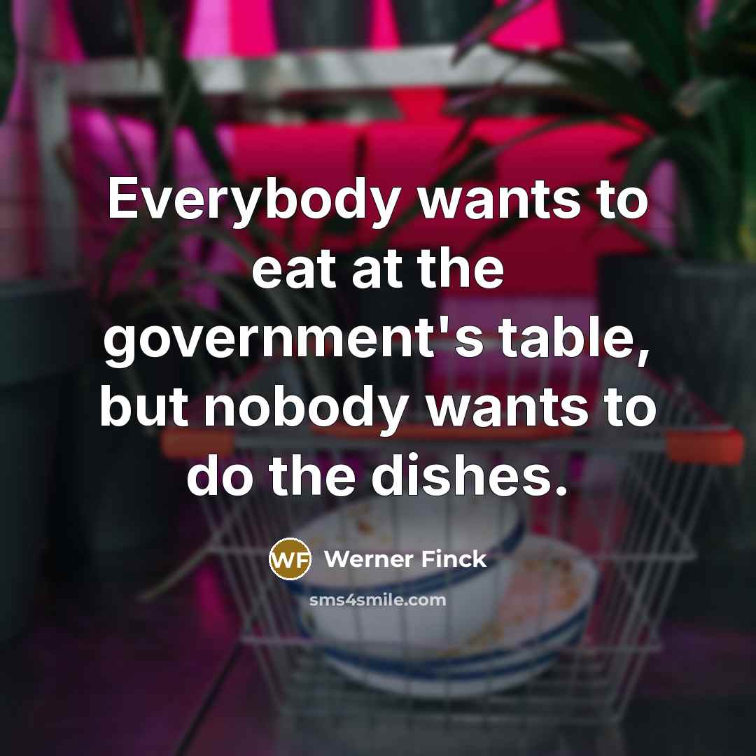 “Everybody wants to eat at the government's table, but nobody wants to do the dishes.” quote by Werner Finck