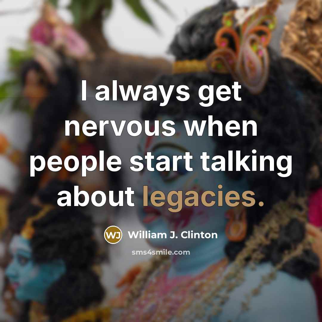 “I always get nervous when people start talking about legacies.” quote by William J. Clinton