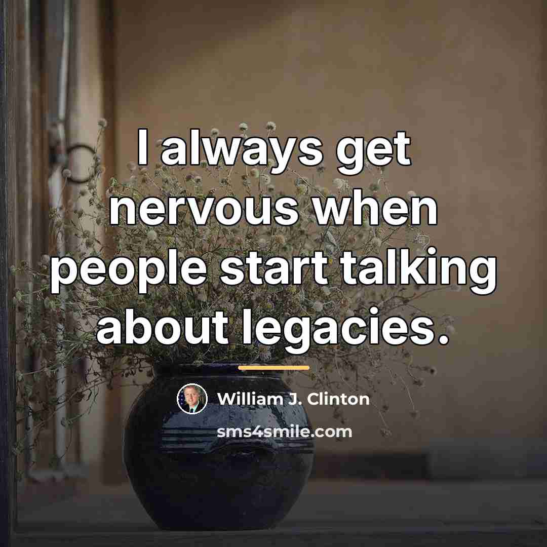 “I always get nervous when people start talking about legacies.…” quote by William J. Clinton