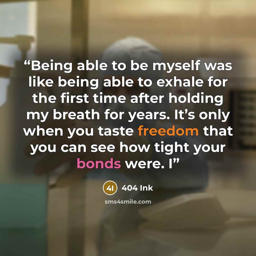 “Being able to be myself was like being able to exhale for the first time after holding my breath for years. It’s only when you taste freedom that you can see how tight your bonds were. I” quote by 404 Ink