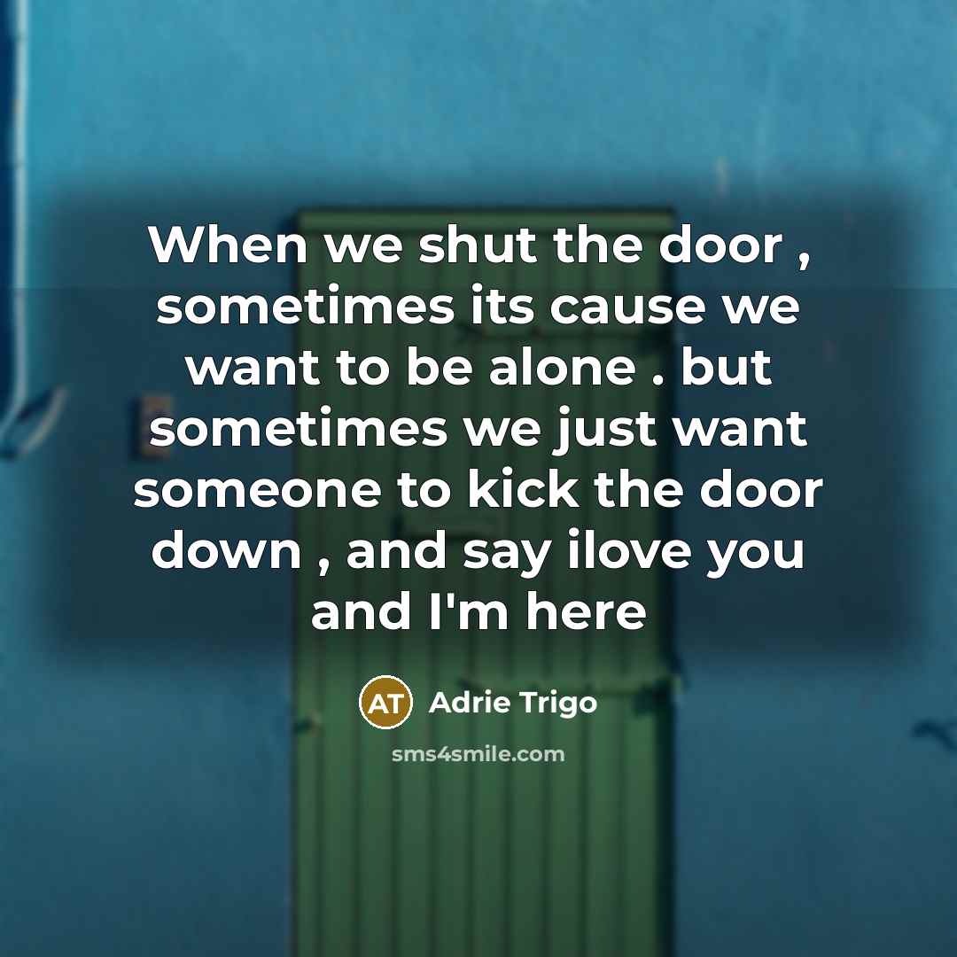 “When we shut the door , sometimes its cause we want to be alone . but sometimes we just want someone to kick the door down , and say ilove you and I'm here” quote by Adrie Trigo