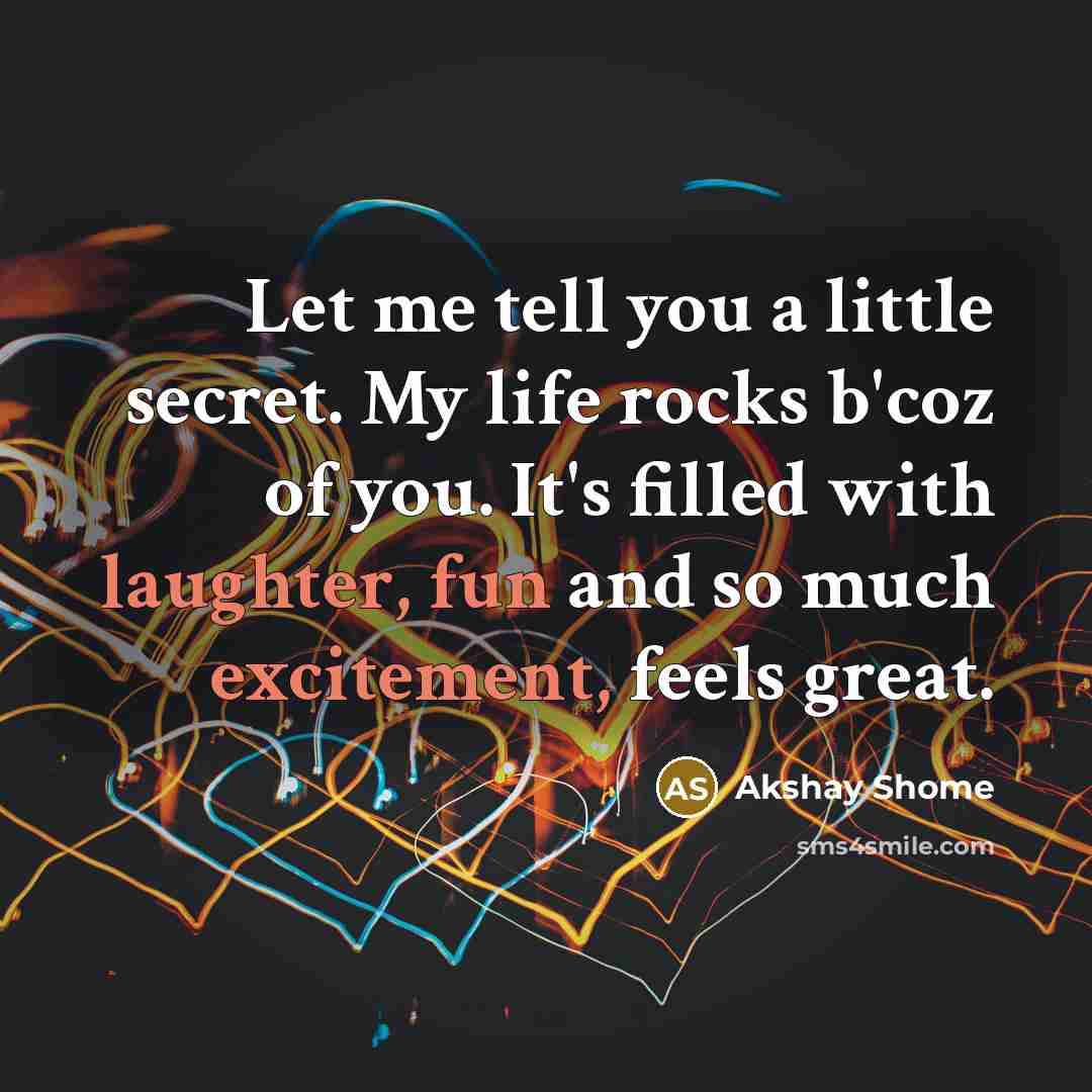“Let me tell you a little secret. My life rocks b'coz of you. It's filled with laughter, fun and so much excitement, feels great.” quote by Akshay Shome