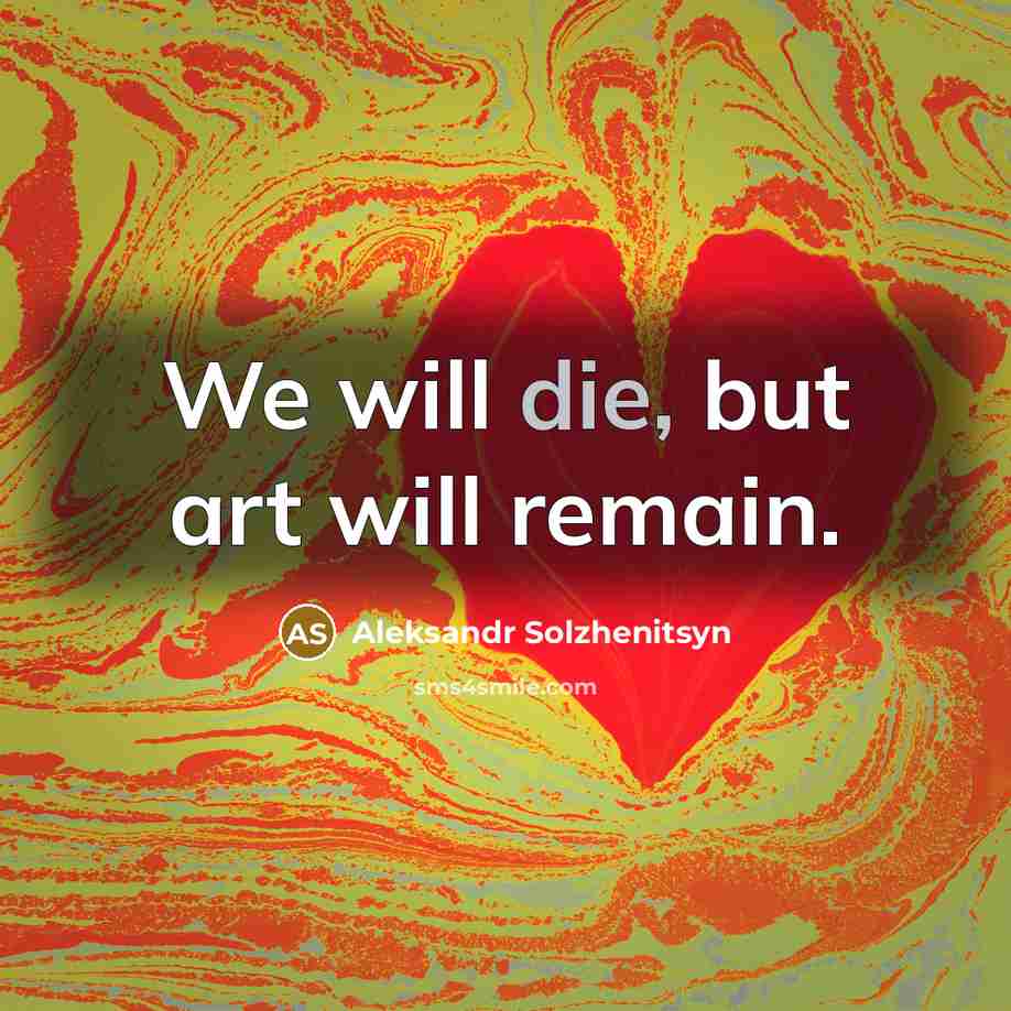 “We will die, but art will remain.…” quote by Aleksandr Solzhenitsyn