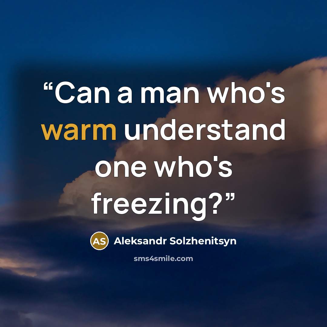 “Can a man who's warm understand one who's freezing?” quote by Aleksandr Solzhenitsyn