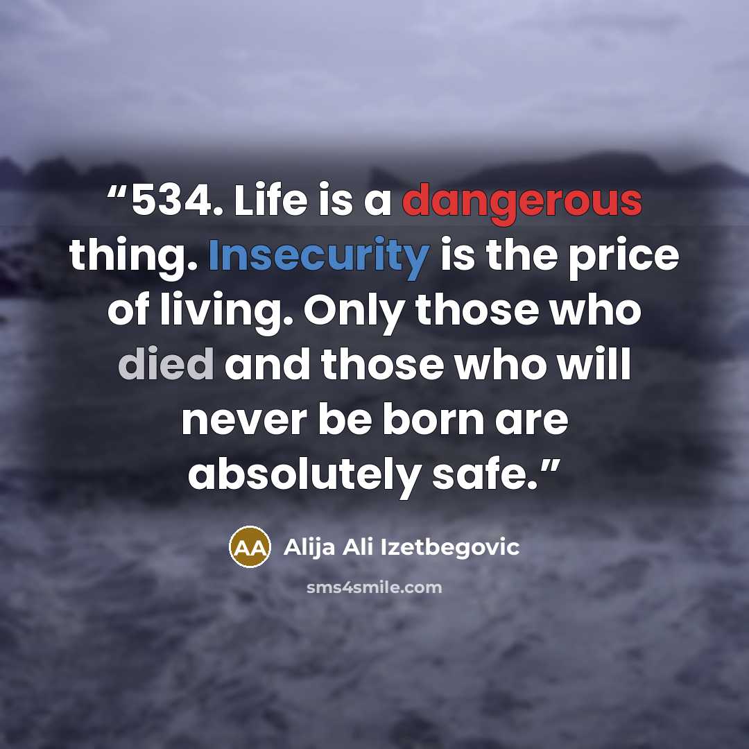 “534. Life is a dangerous thing. Insecurity is the price of living. Only those who died and those who will never be born are absolutely safe.” quote by Alija Ali Izetbegovic