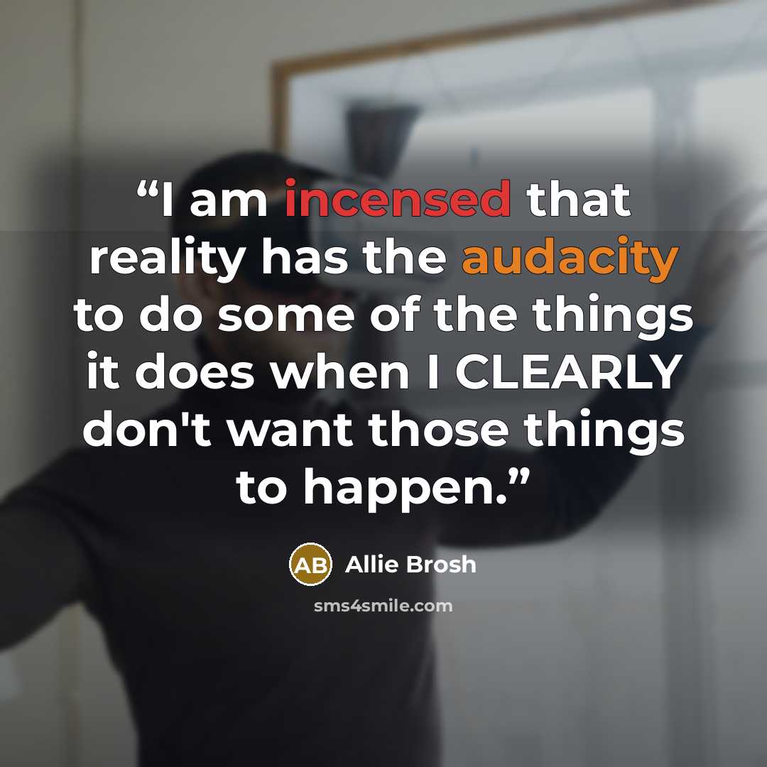 “I am incensed that reality has the audacity to do some of the things it does when I CLEARLY don't want those things to happen.” quote by Allie Brosh