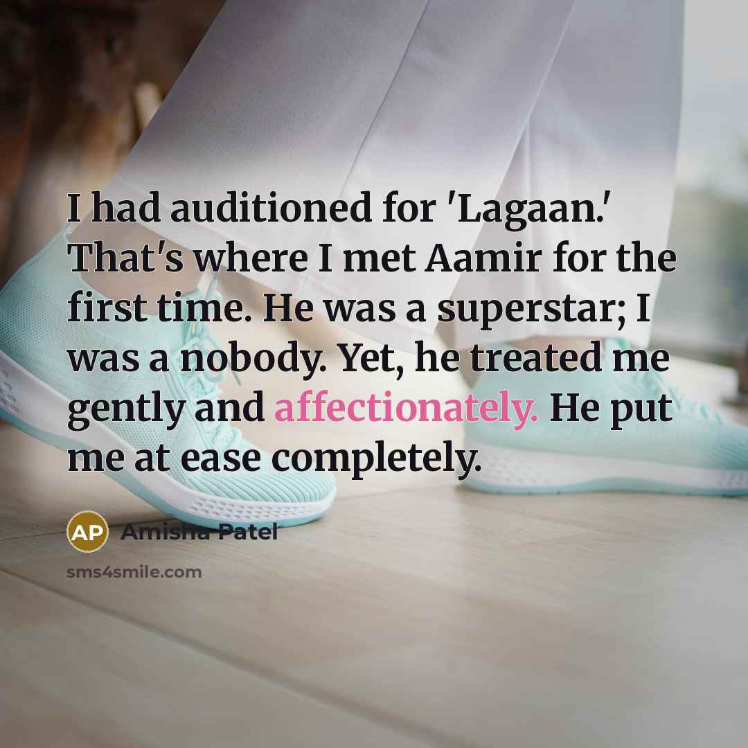 “I had auditioned for 'Lagaan.' That's where I met Aamir for the first time. He was a superstar; I was a nobody. Yet, he treated me gently and affectionately. He put me at ease completely.” quote by Amisha Patel