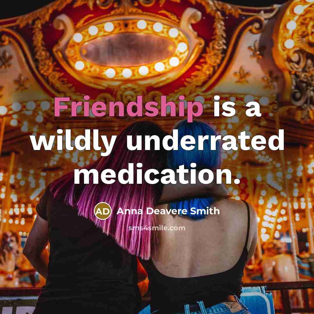 “Friendship is a wildly underrated medication.” quote by Anna Deavere Smith