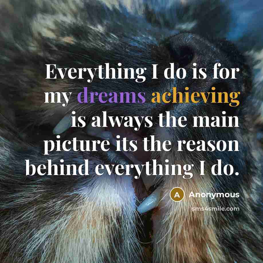 “Everything I do is for my dreams achieving is always the main picture its the reason behind everything I do.” quote by Anonymous