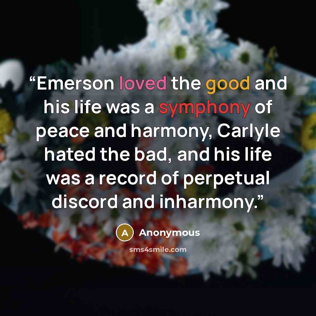 “Emerson loved the good and his life was a symphony of peace and harmony, Carlyle hated the bad, and his life was a record of perpetual discord and inharmony.” quote by Anonymous