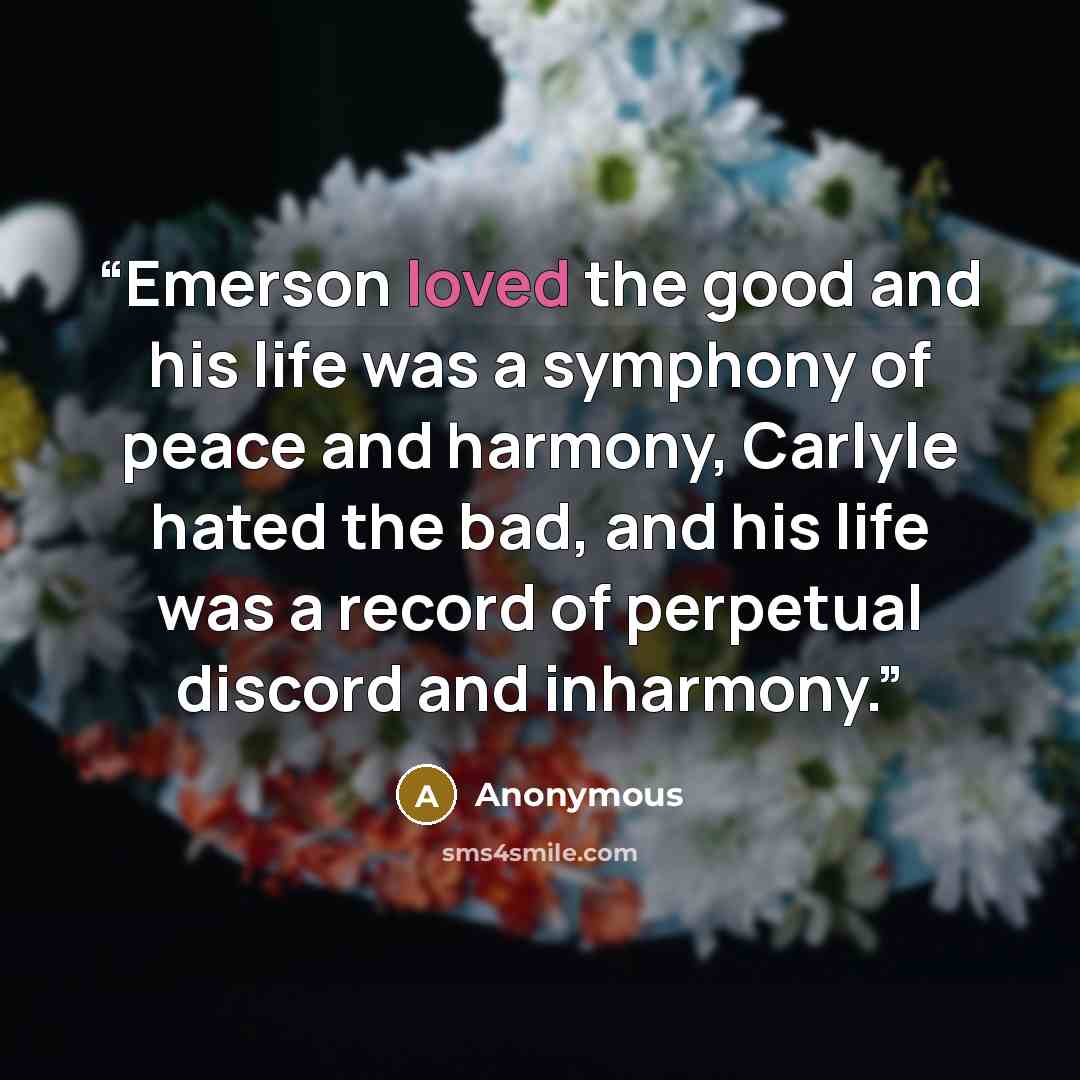 “Emerson loved the good and his life was a symphony of peace and harmony, Carlyle hated the bad, and his life was a record of perpetual discord and inharmony.” quote by Anonymous