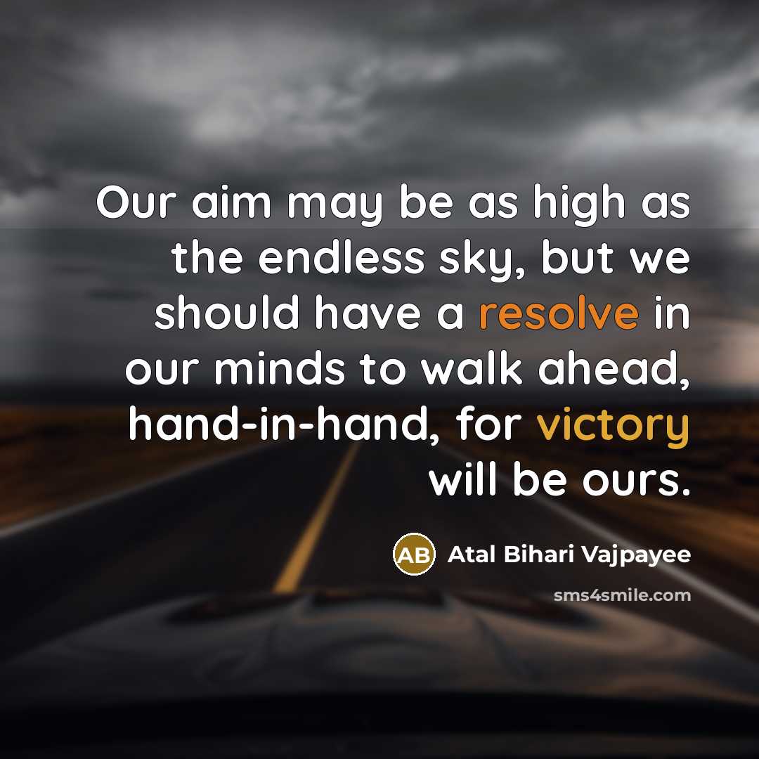 “Our aim may be as high as the endless sky, but we should have a resolve in our minds to walk ahead, hand-in-hand, for victory will be ours.” quote by Atal Bihari Vajpayee