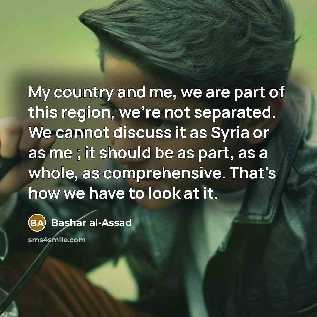 “My country and me, we are part of this region,…” quote by Bashar al-Assad