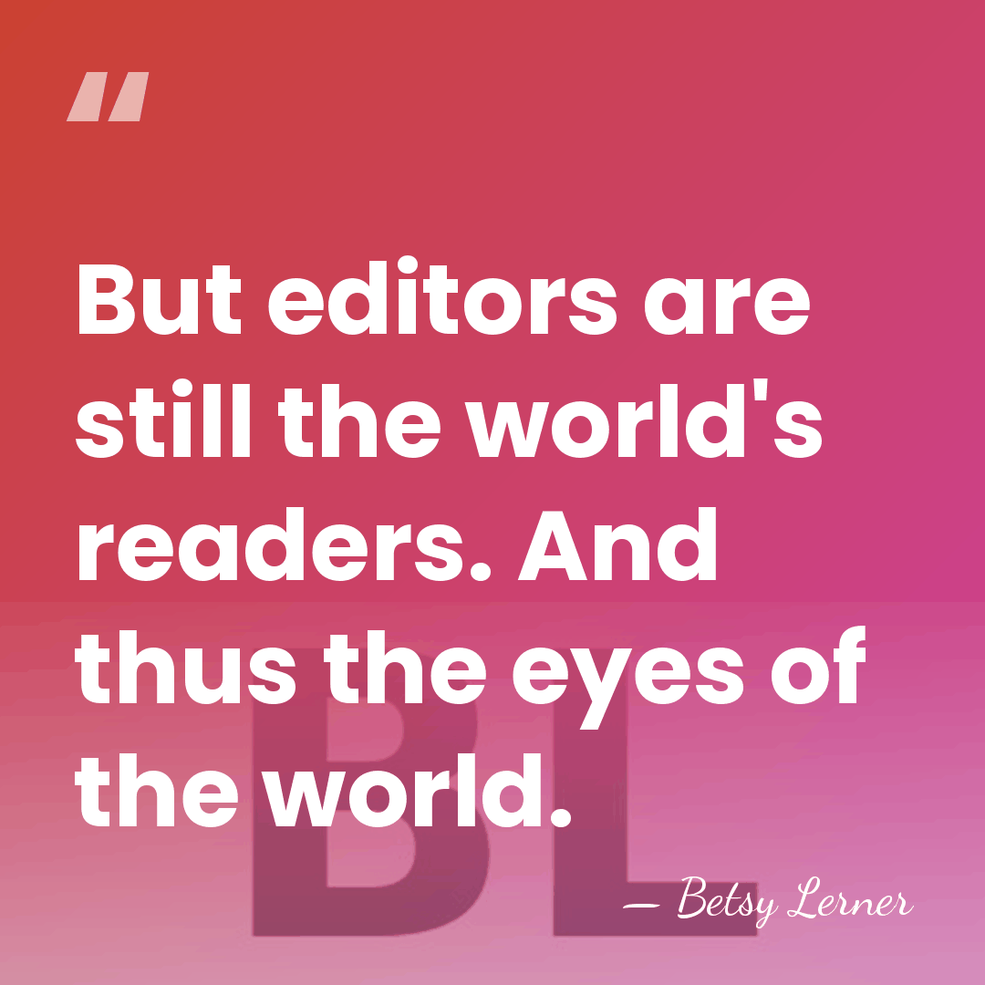 But editors are still the world's readers. And thus the eyes of&hellip; - Betsy Lerner