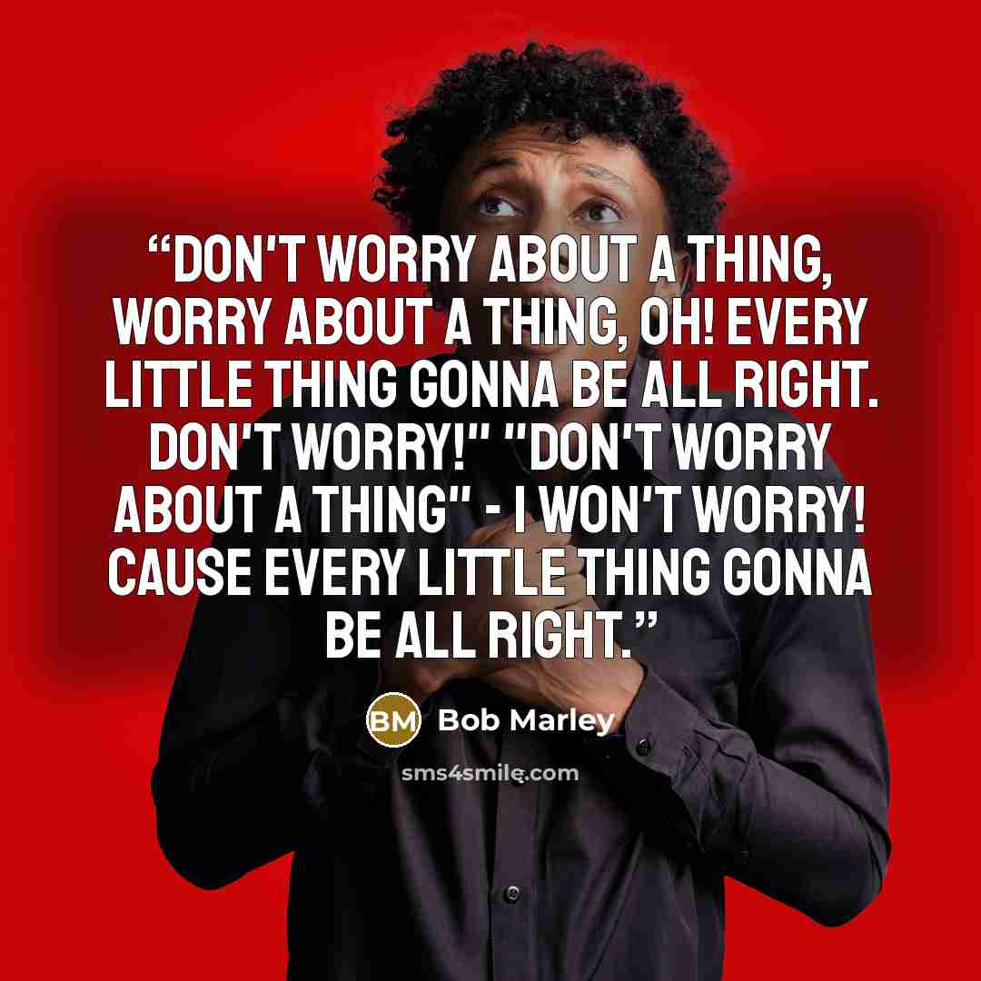 “Don't worry about a thing, worry about a thing, oh! Every little thing gonna be all right. Don't worry!" "Don't worry about a thing" - I won't worry! Cause every little thing gonna be all right.” quote by Bob Marley