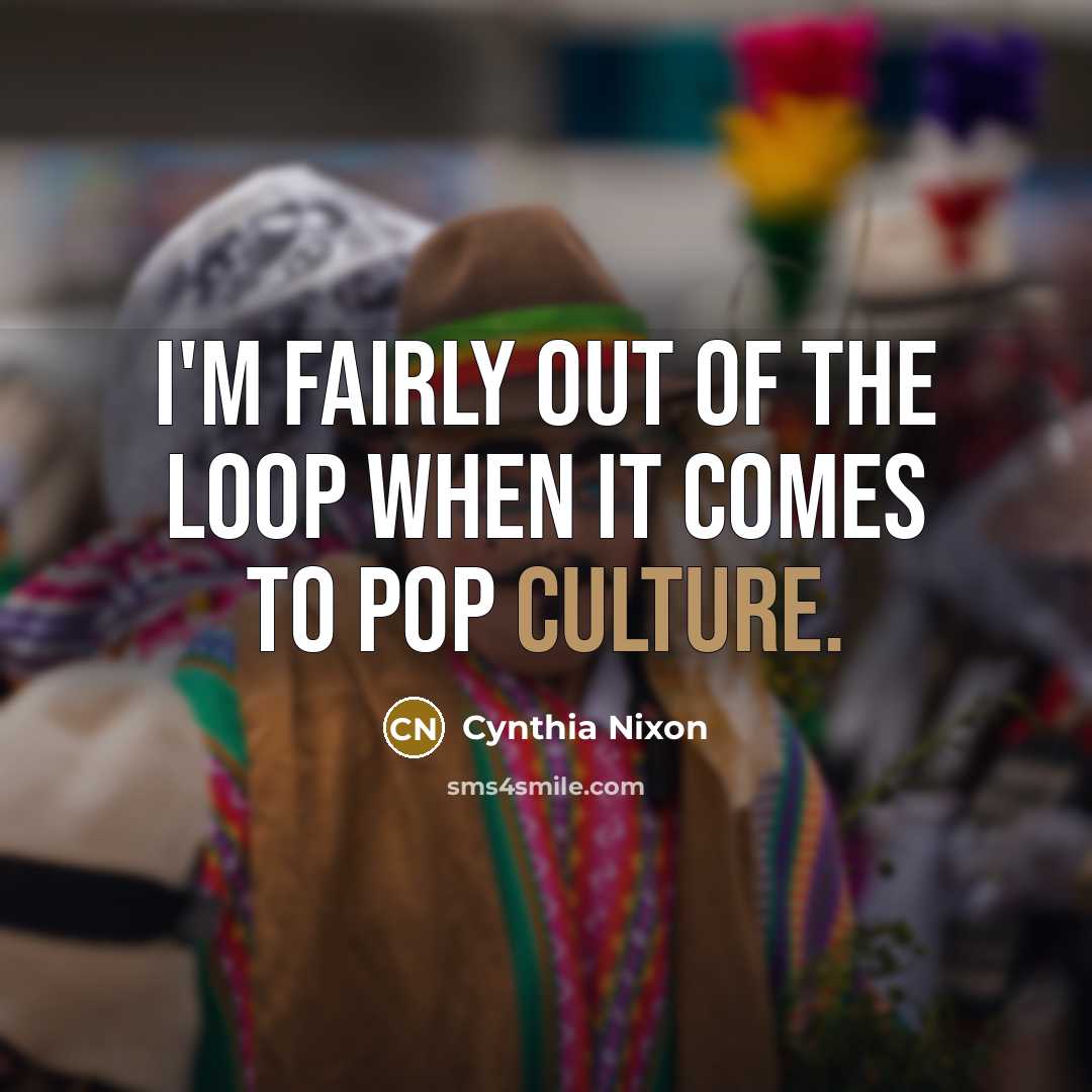 “I'm fairly out of the loop when it comes to…” quote by Cynthia Nixon