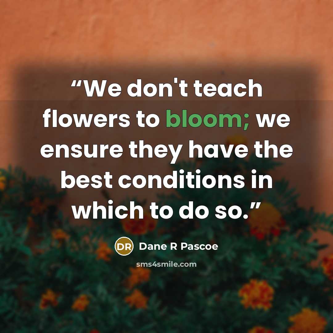 “We don't teach flowers to bloom; we ensure they have the best conditions in which to do so.” quote by Dane R Pascoe