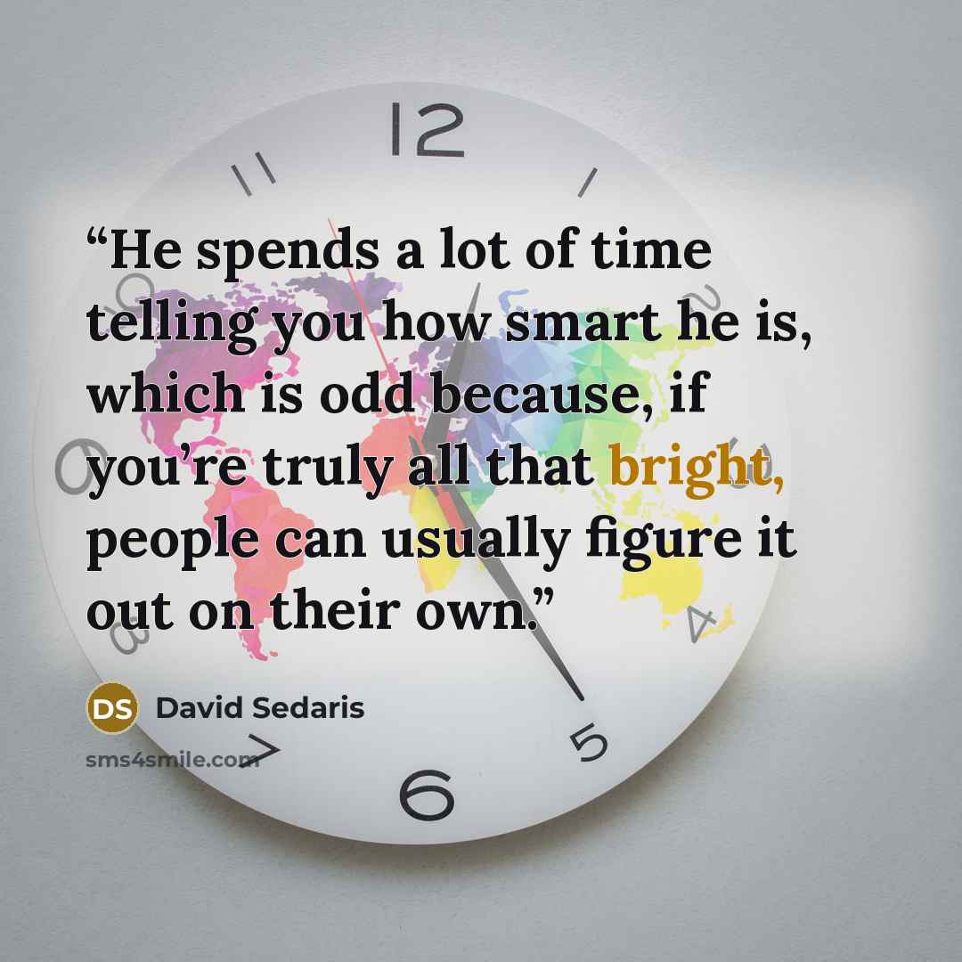 “He spends a lot of time telling you how smart he is, which is odd because, if you’re truly all that bright, people can usually figure it out on their own.” quote by David Sedaris