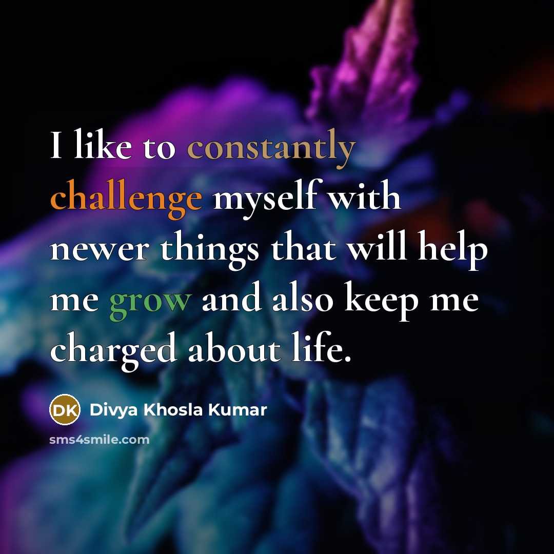 “I like to constantly challenge myself with newer things that will help me grow and also keep me charged about life.” quote by Divya Khosla Kumar