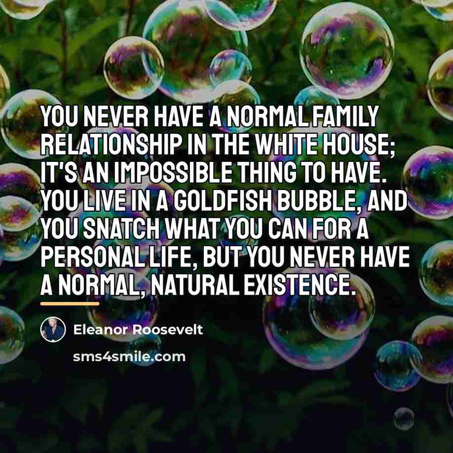 “You never have a normal family relationship in the White…” quote by Eleanor Roosevelt