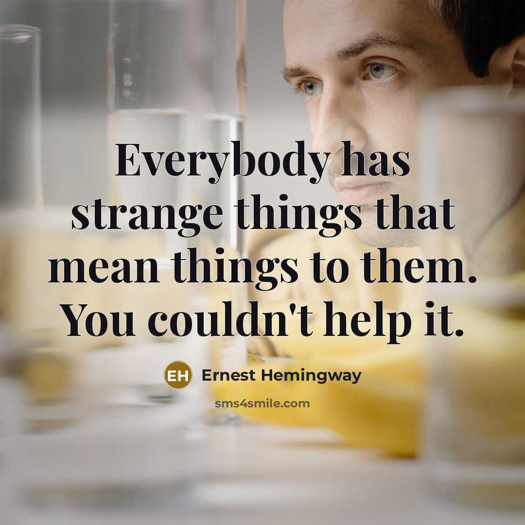 “Everybody has strange things that mean things to them. You…” quote by Ernest Hemingway