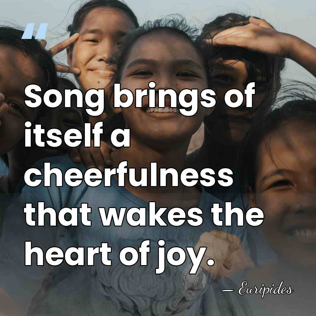 Song brings of itself a cheerfulness that wakes the heart of joy. - Euripides