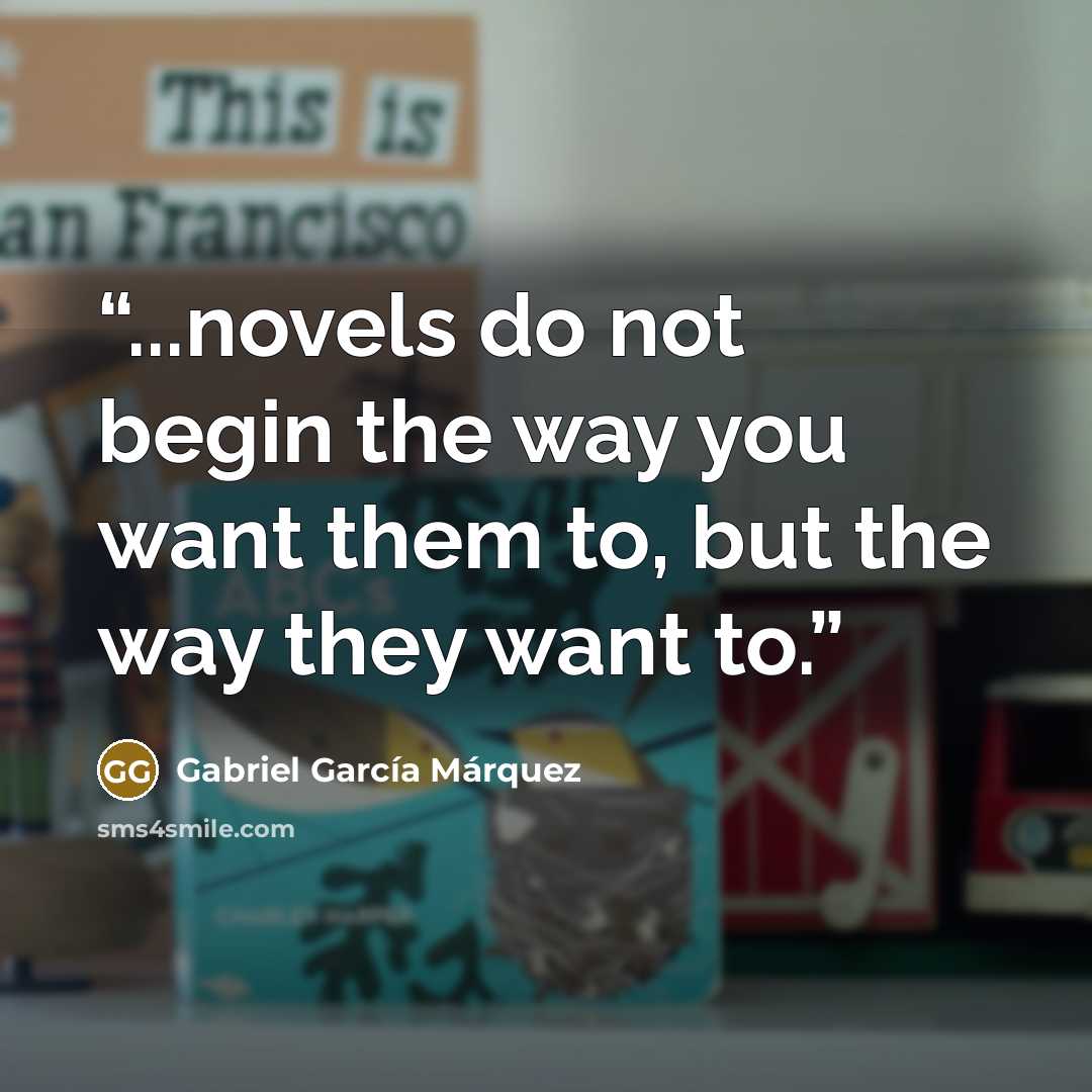 “...novels do not begin the way you want them to, but the way they want to.” quote by Gabriel García Márquez