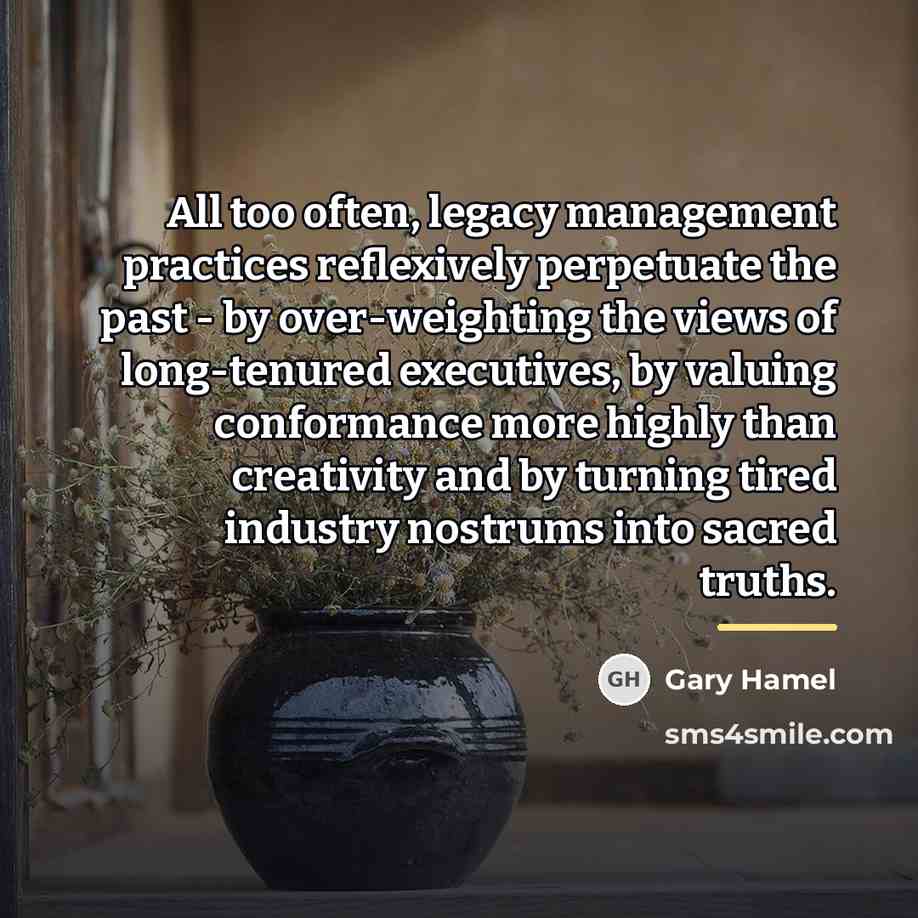 “All too often, legacy management practices reflexively perpetuate the past…” quote by Gary Hamel
