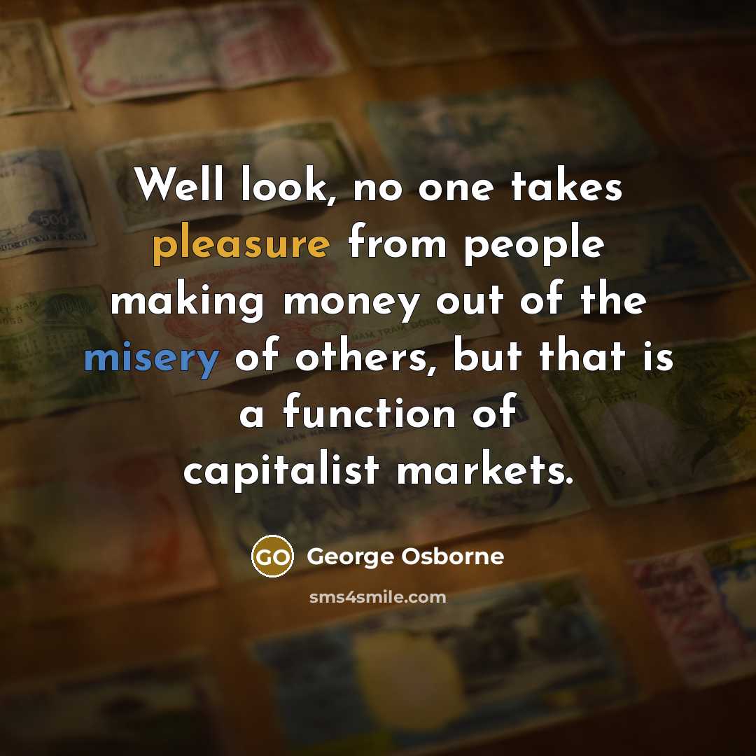 “Well look, no one takes pleasure from people making money…” quote by George Osborne
