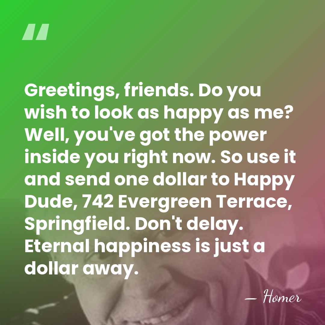 Greetings, friends. Do you wish to look as happy as me? Well,&hellip; - Homer