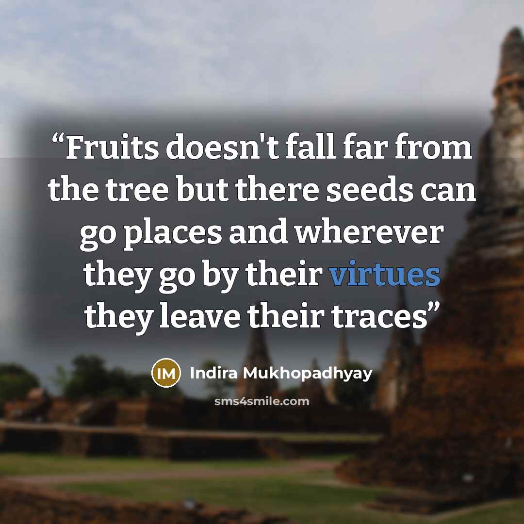 “Fruits doesn't fall far from the tree but there seeds can go places and wherever they go by their virtues they leave their traces” quote by Indira Mukhopadhyay