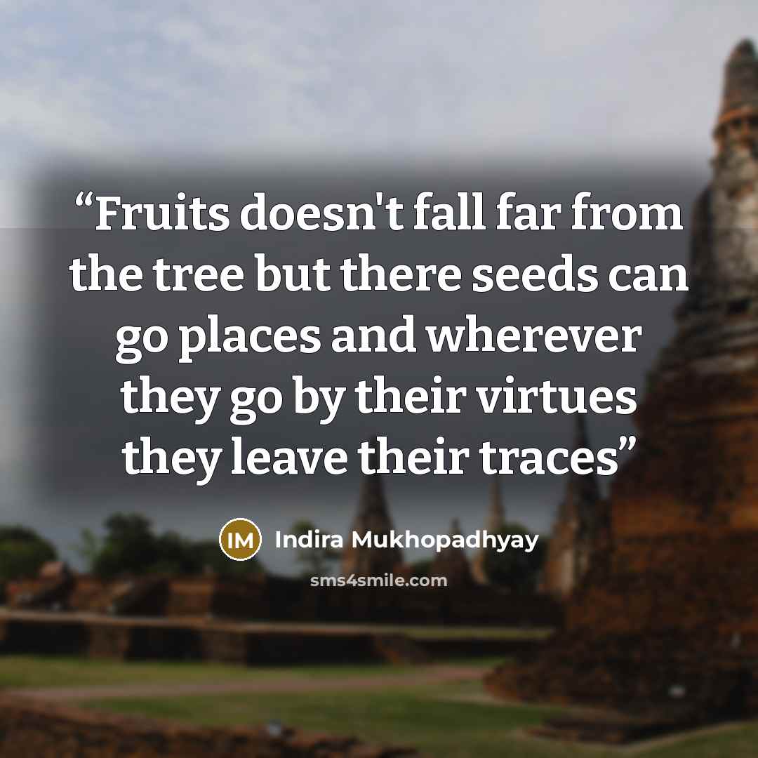 “Fruits doesn't fall far from the tree but there seeds can go places and wherever they go by their virtues they leave their traces” quote by Indira Mukhopadhyay