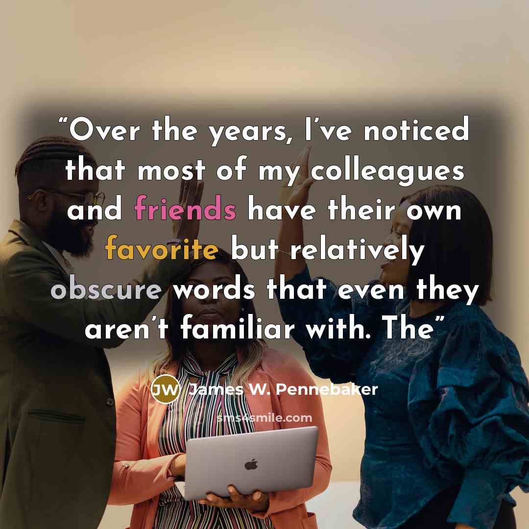 “Over the years, I’ve noticed that most of my colleagues and friends have their own favorite but relatively obscure words that even they aren’t familiar with. The” quote by James W. Pennebaker