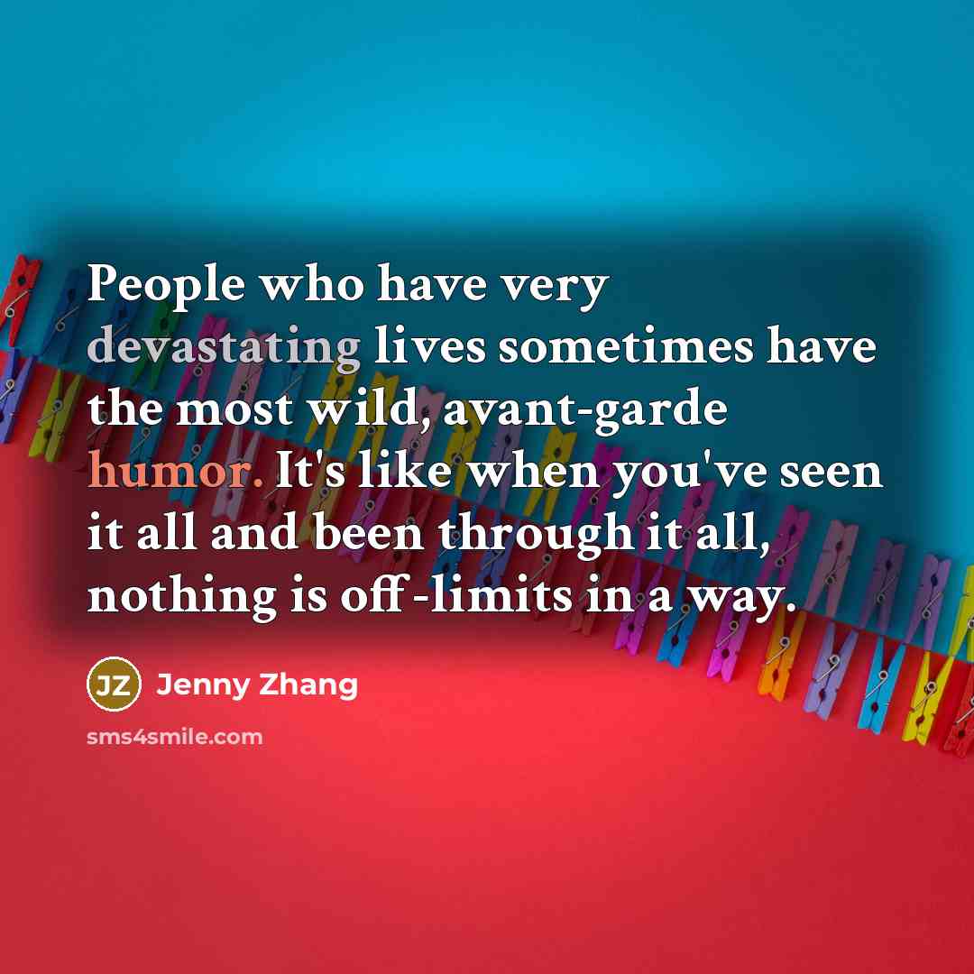 “People who have very devastating lives sometimes have the most wild, avant-garde humor. It's like when you've seen it all and been through it all, nothing is off-limits in a way.” quote by Jenny Zhang