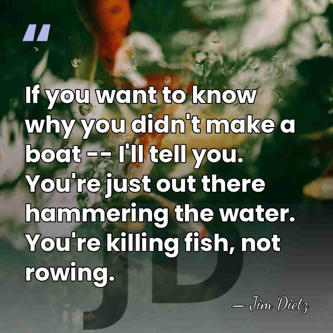 If you want to know why you didn't make a boat --&hellip; - Jim Dietz