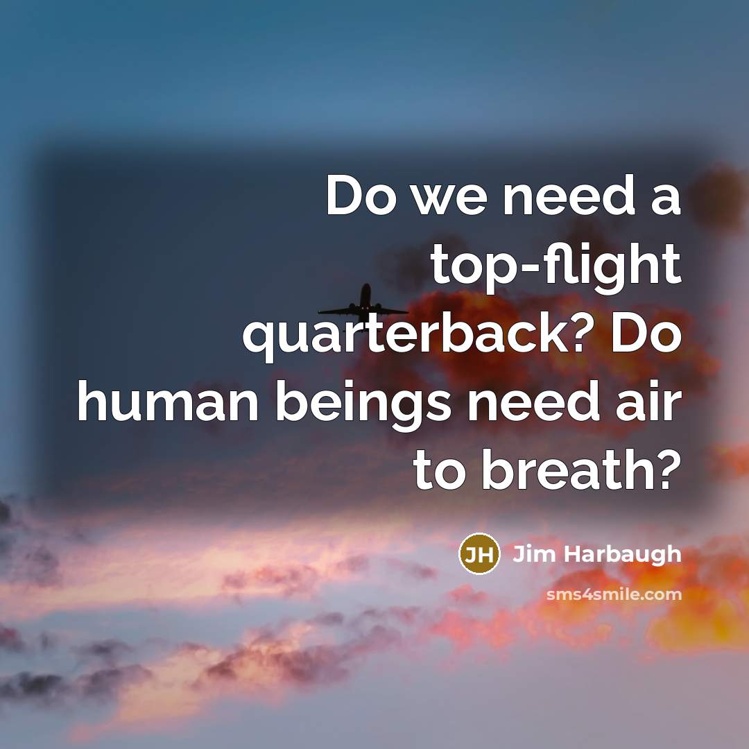 “Do we need a top-flight quarterback? Do human beings need…” quote by Jim Harbaugh