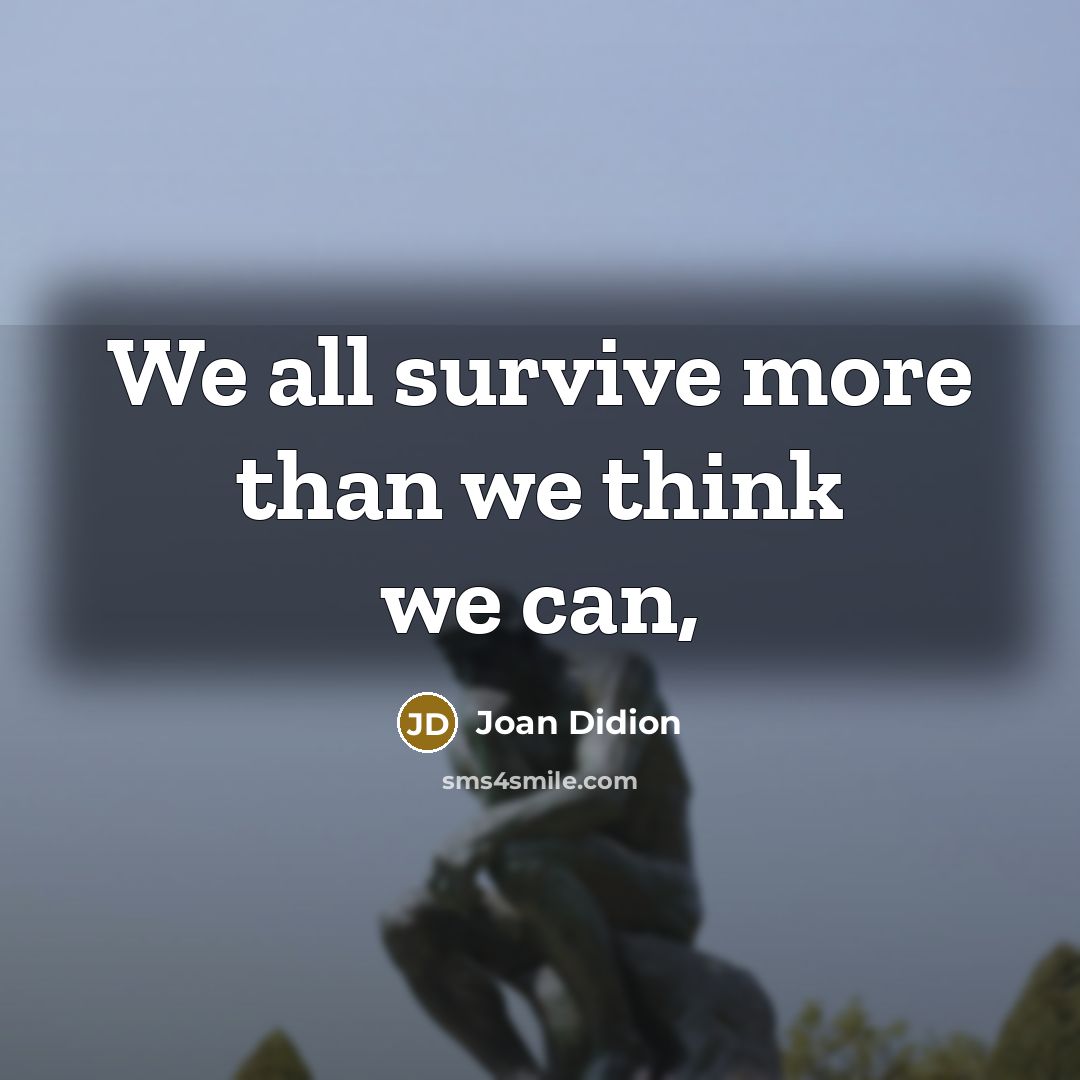 “We all survive more than we think we can,…” quote by Joan Didion